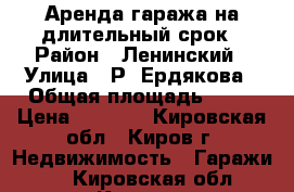 Аренда гаража на длительный срок › Район ­ Ленинский › Улица ­ Р. Ердякова › Общая площадь ­ 26 › Цена ­ 4 000 - Кировская обл., Киров г. Недвижимость » Гаражи   . Кировская обл.,Киров г.